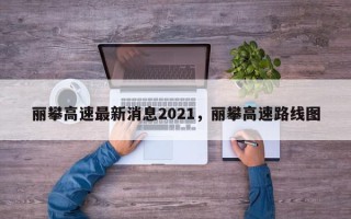 丽攀高速最新消息2021，丽攀高速路线图