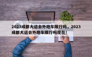 2023成都大运会外地车限行吗，2023成都大运会外地车限行吗现在！