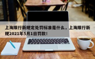 上海限行新规定处罚标准是什么，上海限行新规2021年5月1日罚款！