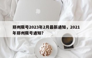 郑州限号2023年2月最新通知，2021年郑州限号通知？