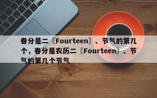春分是二〖Fourteen〗、节气的第几个，春分是农历二〖Fourteen〗、节气的第几个节气