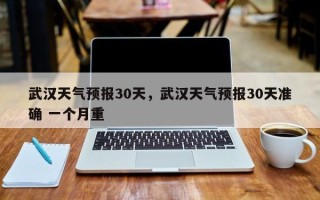 武汉天气预报30天，武汉天气预报30天准确 一个月重