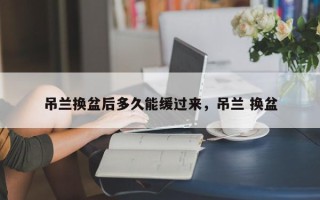 吊兰换盆后多久能缓过来，吊兰 换盆