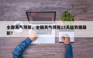 全国天气预报，全国天气预报15天趋势图最新？