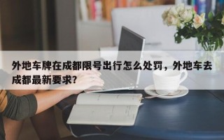 外地车牌在成都限号出行怎么处罚，外地车去成都最新要求？