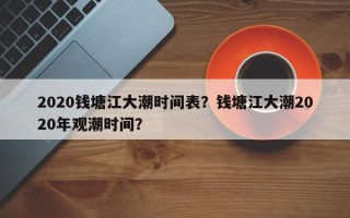 2020钱塘江大潮时间表？钱塘江大潮2020年观潮时间？