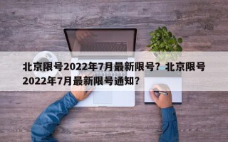 北京限号2022年7月最新限号？北京限号2022年7月最新限号通知？