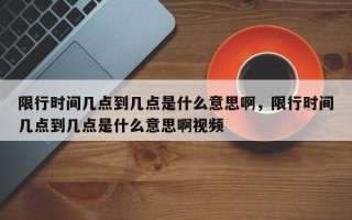 限行时间几点到几点是什么意思啊，限行时间几点到几点是什么意思啊视频