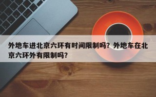 外地车进北京六环有时间限制吗？外地车在北京六环外有限制吗？