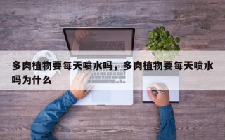 多肉植物要每天喷水吗，多肉植物要每天喷水吗为什么