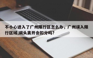 不小心进入了广州限行区怎么办，广州误入限行区域,调头离开会扣分吗?