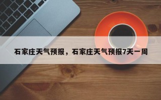 石家庄天气预报，石家庄天气预报7天一周