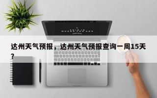达州天气预报，达州天气预报查询一周15天？