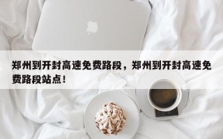 郑州到开封高速免费路段，郑州到开封高速免费路段站点！