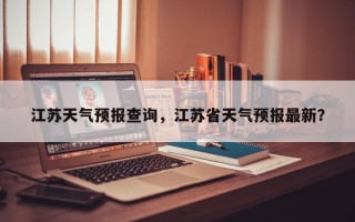 江苏天气预报查询，江苏省天气预报最新？