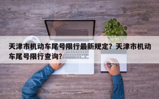 天津市机动车尾号限行最新规定？天津市机动车尾号限行查询？