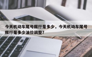 今天机动车尾号限行是多少，今天机动车尾号限行是多少油价调整？