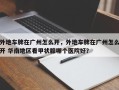 外地车牌在广州怎么开，外地车牌在广州怎么开 华南地区看甲状腺哪个医院好？