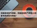 河南郑州天气预报，河南郑州天气预报15天查询系统官方网站？