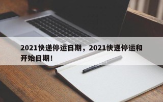 2021快递停运日期，2021快递停运和开始日期！