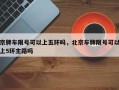 京牌车限号可以上五环吗，北京车牌限号可以上5环主路吗