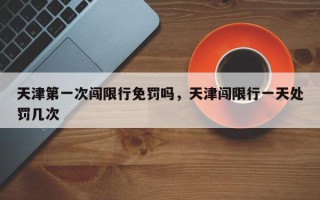 天津第一次闯限行免罚吗，天津闯限行一天处罚几次