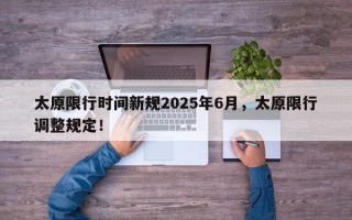 太原限行时间新规2025年6月，太原限行调整规定！
