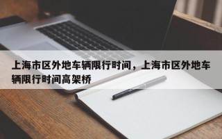 上海市区外地车辆限行时间，上海市区外地车辆限行时间高架桥