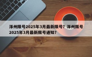 涿州限号2025年3月最新限号？涿州限号2025年3月最新限号通知？