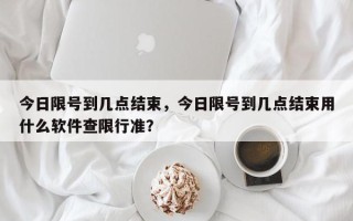今日限号到几点结束，今日限号到几点结束用什么软件查限行准？