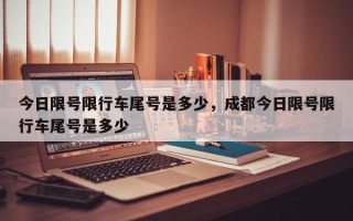 今日限号限行车尾号是多少，成都今日限号限行车尾号是多少