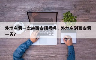 外地车第一次进西安限号吗，外地车到西安第一天？