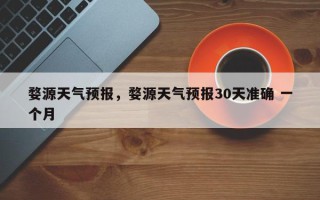 婺源天气预报，婺源天气预报30天准确 一个月