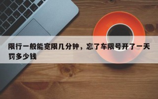 限行一般能宽限几分钟，忘了车限号开了一天罚多少钱