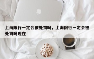 上海限行一定会被处罚吗，上海限行一定会被处罚吗现在
