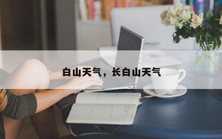 白山天气，长白山天气