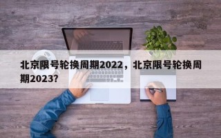 北京限号轮换周期2022，北京限号轮换周期2023？