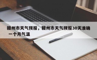 赣州市天气预报，赣州市天气预报30天准确 一个月气温