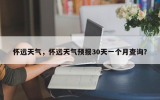 怀远天气，怀远天气预报30天一个月查询？