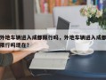 外地车辆进入成都限行吗，外地车辆进入成都限行吗现在？