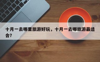 十月一去哪里旅游好玩，十月一去哪旅游最适合？