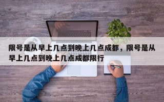 限号是从早上几点到晚上几点成都，限号是从早上几点到晚上几点成都限行