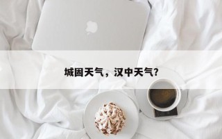 城固天气，汉中天气？