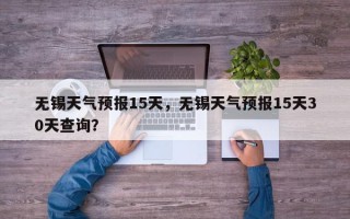 无锡天气预报15天，无锡天气预报15天30天查询？