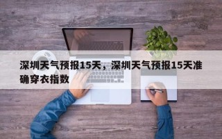 深圳天气预报15天，深圳天气预报15天准确穿衣指数