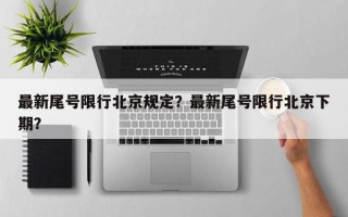 最新尾号限行北京规定？最新尾号限行北京下期？