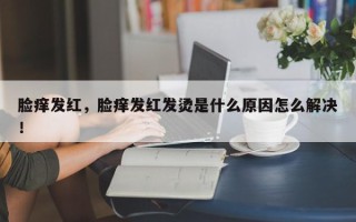 脸痒发红，脸痒发红发烫是什么原因怎么解决！