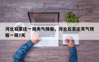 河北石家庄一周天气预报，河北石家庄天气预报一周7天