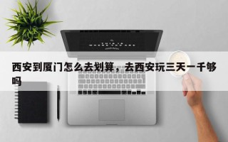 西安到厦门怎么去划算，去西安玩三天一千够吗
