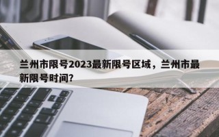 兰州市限号2023最新限号区域，兰州市最新限号时间？